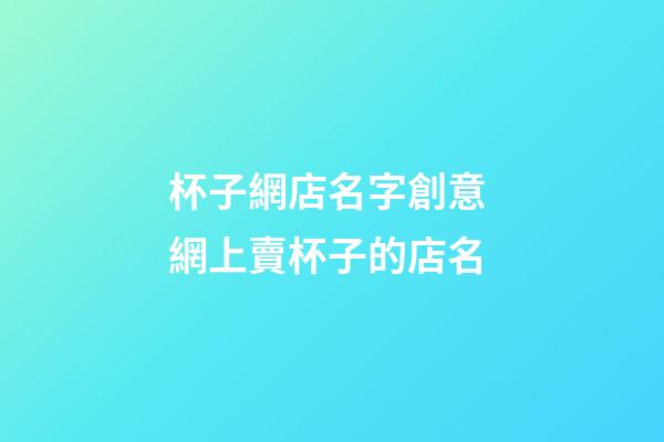 杯子網店名字創意 網上賣杯子的店名-第1張-店鋪起名-玄機派